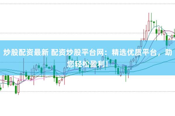 炒股配資最新 配資炒股平臺網(wǎng)：精選優(yōu)質(zhì)平臺，助您輕松盈利！