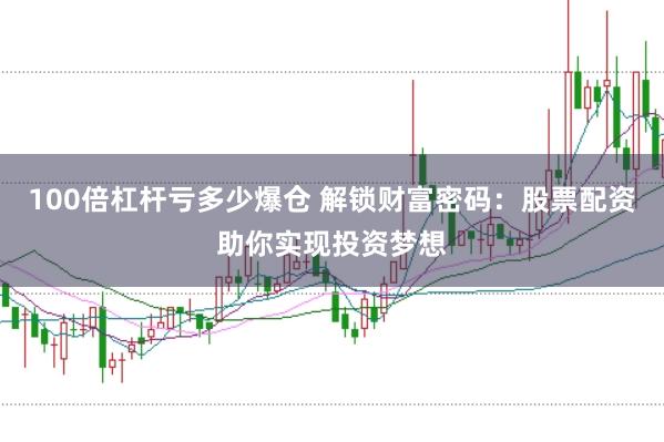 100倍杠桿虧多少爆倉 解鎖財富密碼：股票配資助你實(shí)現(xiàn)投資夢想