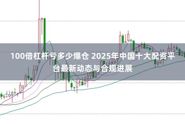 100倍杠桿虧多少爆倉 2025年中國十大配資平臺(tái)最新動(dòng)態(tài)與合規(guī)進(jìn)展
