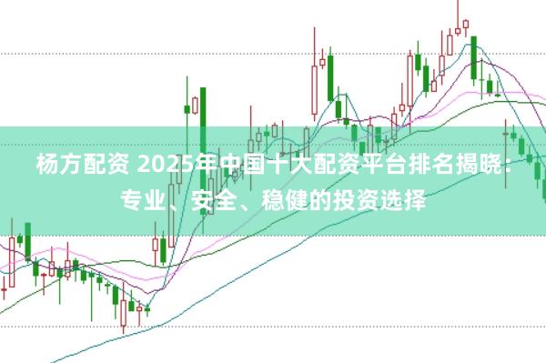 楊方配資 2025年中國十大配資平臺(tái)排名揭曉：專業(yè)、安全、穩(wěn)健的投資選擇