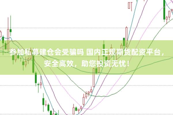 參加私募建倉會受騙嗎 國內(nèi)正規(guī)期貨配資平臺，安全高效，助您投資無憂！