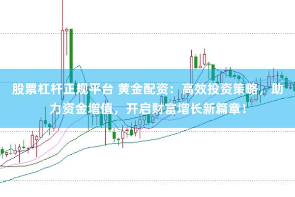 股票杠桿正規(guī)平臺 黃金配資：高效投資策略，助力資金增值，開啟財富增長新篇章！