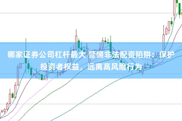 哪家證券公司杠桿最大 警惕非法配資陷阱：保護(hù)投資者權(quán)益，遠(yuǎn)離高風(fēng)險(xiǎn)行為
