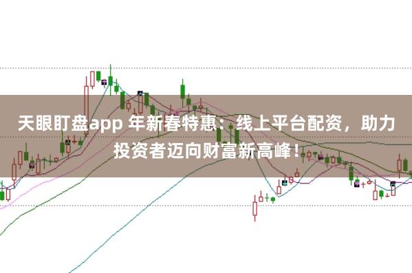 天眼盯盤app 年新春特惠：線上平臺(tái)配資，助力投資者邁向財(cái)富新高峰！