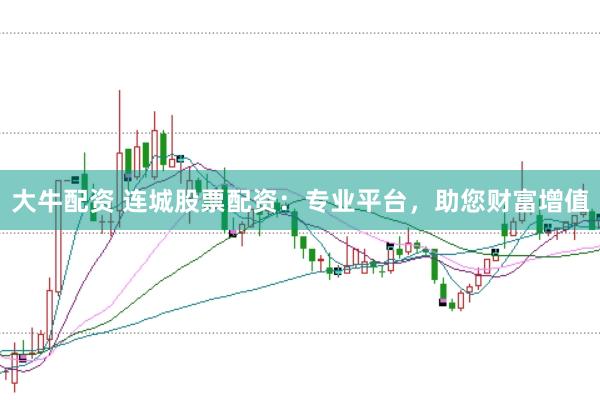 大牛配資 連城股票配資：專(zhuān)業(yè)平臺(tái)，助您財(cái)富增值