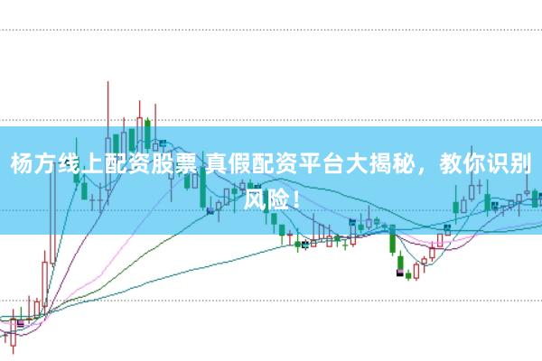 楊方線(xiàn)上配資股票 真假配資平臺(tái)大揭秘，教你識(shí)別風(fēng)險(xiǎn)！